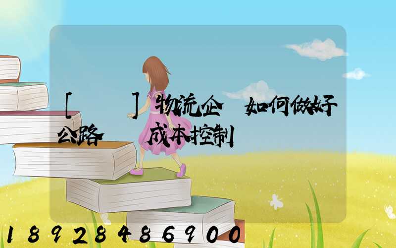 [轉載]物流企業如何做好公路運輸成本控制
